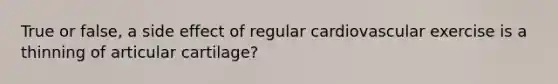 True or false, a side effect of regular cardiovascular exercise is a thinning of articular cartilage?