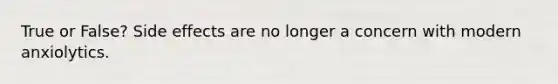 True or False? Side effects are no longer a concern with modern anxiolytics.