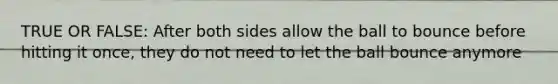 TRUE OR FALSE: After both sides allow the ball to bounce before hitting it once, they do not need to let the ball bounce anymore