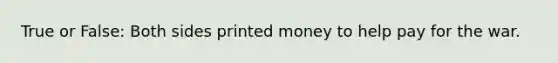 True or False: Both sides printed money to help pay for the war.