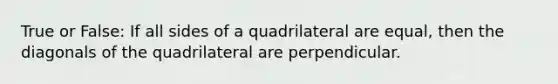 True or False: If all sides of a quadrilateral are equal, then the diagonals of the quadrilateral are perpendicular.