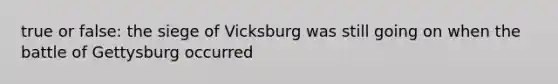 true or false: the siege of Vicksburg was still going on when the battle of Gettysburg occurred