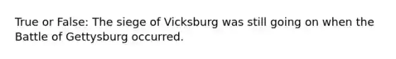 True or False: The siege of Vicksburg was still going on when the Battle of Gettysburg occurred.