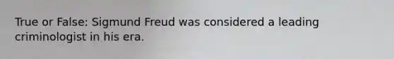 True or False: Sigmund Freud was considered a leading criminologist in his era.