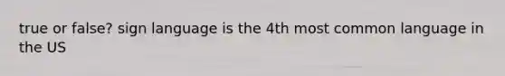 true or false? sign language is the 4th most common language in the US