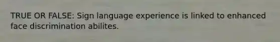 TRUE OR FALSE: Sign language experience is linked to enhanced face discrimination abilites.