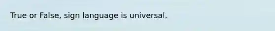 True or False, sign language is universal.