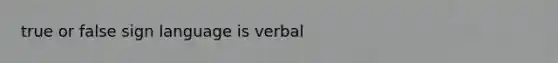 true or false sign language is verbal