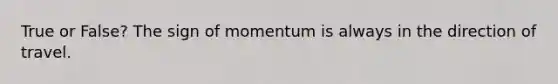 True or False? The sign of momentum is always in the direction of travel.