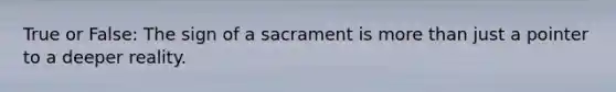 True or False: The sign of a sacrament is more than just a pointer to a deeper reality.