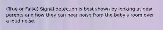 (True or False) Signal detection is best shown by looking at new parents and how they can hear noise from the baby's room over a loud noise.