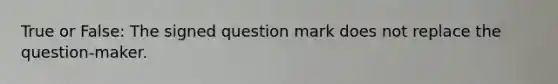 True or False: The signed question mark does not replace the question-maker.