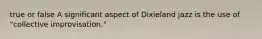 true or false A significant aspect of Dixieland jazz is the use of "collective improvisation."