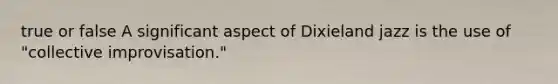 true or false A significant aspect of Dixieland jazz is the use of "collective improvisation."