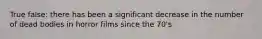 True false: there has been a significant decrease in the number of dead bodies in horror films since the 70's