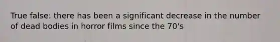 True false: there has been a significant decrease in the number of dead bodies in horror films since the 70's