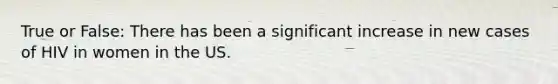True or False: There has been a significant increase in new cases of HIV in women in the US.