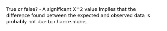 True or false? - A significant X^2 value implies that the difference found between the expected and observed data is probably not due to chance alone.