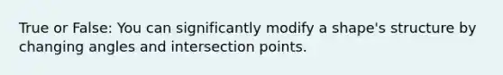 True or False: You can significantly modify a shape's structure by changing angles and intersection points.