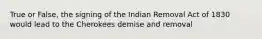 True or False, the signing of the Indian Removal Act of 1830 would lead to the Cherokees demise and removal