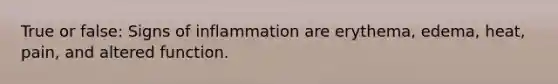 True or false: Signs of inflammation are erythema, edema, heat, pain, and altered function.