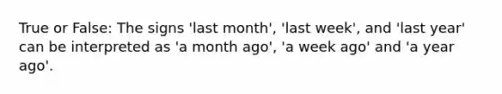 True or False: The signs 'last month', 'last week', and 'last year' can be interpreted as 'a month ago', 'a week ago' and 'a year ago'.