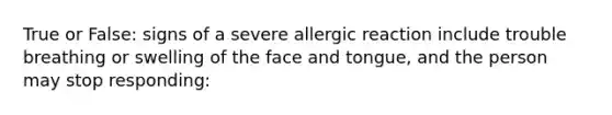 True or False: signs of a severe allergic reaction include trouble breathing or swelling of the face and tongue, and the person may stop responding: