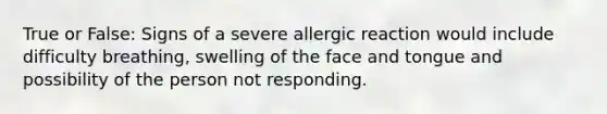 True or False: Signs of a severe allergic reaction would include difficulty breathing, swelling of the face and tongue and possibility of the person not responding.