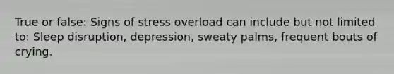 True or false: Signs of stress overload can include but not limited to: Sleep disruption, depression, sweaty palms, frequent bouts of crying.