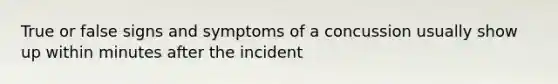 True or false signs and symptoms of a concussion usually show up within minutes after the incident