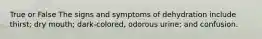 True or False The signs and symptoms of dehydration include thirst; dry mouth; dark-colored, odorous urine; and confusion.