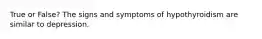 True or False? The signs and symptoms of hypothyroidism are similar to depression.