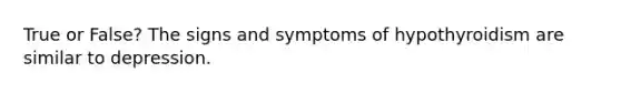 True or False? The signs and symptoms of hypothyroidism are similar to depression.