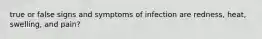 true or false signs and symptoms of infection are redness, heat, swelling, and pain?