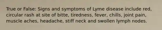 True or False: Signs and symptoms of Lyme disease include red, circular rash at site of bitte, tiredness, fever, chills, joint pain, muscle aches, headache, stiff neck and swollen lymph nodes.