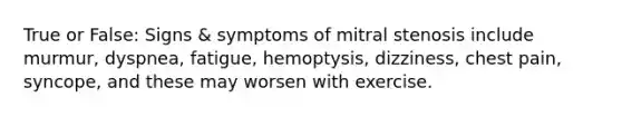 True or False: Signs & symptoms of mitral stenosis include murmur, dyspnea, fatigue, hemoptysis, dizziness, chest pain, syncope, and these may worsen with exercise.