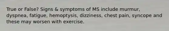 True or False? Signs & symptoms of MS include murmur, dyspnea, fatigue, hemoptysis, dizziness, chest pain, syncope and these may worsen with exercise.