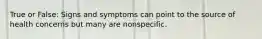 True or False: Signs and symptoms can point to the source of health concerns but many are nonspecific.