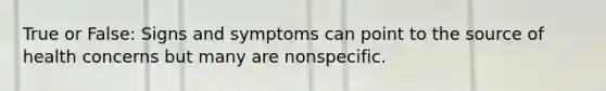 True or False: Signs and symptoms can point to the source of health concerns but many are nonspecific.