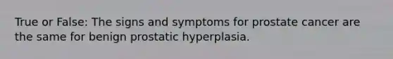 True or False: The signs and symptoms for prostate cancer are the same for benign prostatic hyperplasia.