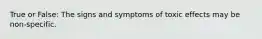 True or False: The signs and symptoms of toxic effects may be non-specific.