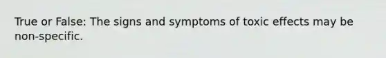 True or False: The signs and symptoms of toxic effects may be non-specific.