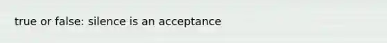 true or false: silence is an acceptance