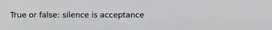 True or false: silence is acceptance