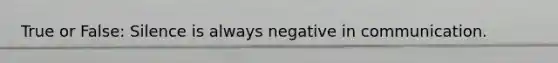 True or False: Silence is always negative in communication.