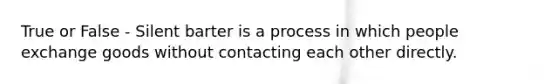 True or False - Silent barter is a process in which people exchange goods without contacting each other directly.