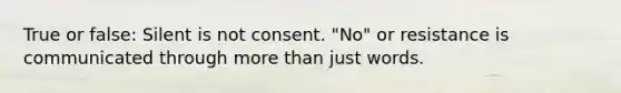 True or false: Silent is not consent. "No" or resistance is communicated through more than just words.