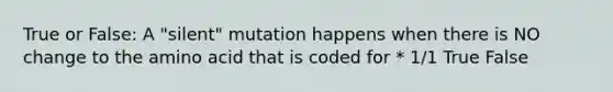 True or False: A "silent" mutation happens when there is NO change to the amino acid that is coded for * 1/1 True False