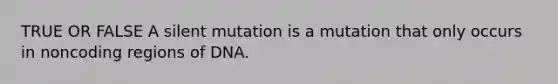 TRUE OR FALSE A silent mutation is a mutation that only occurs in noncoding regions of DNA.