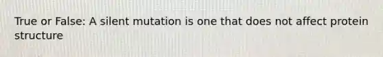 True or False: A silent mutation is one that does not affect protein structure